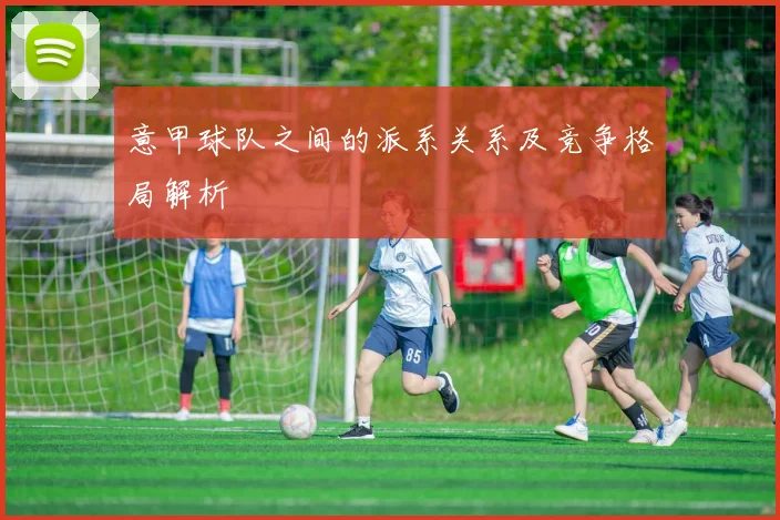 意甲球队之间的派系关系及竞争格局解析