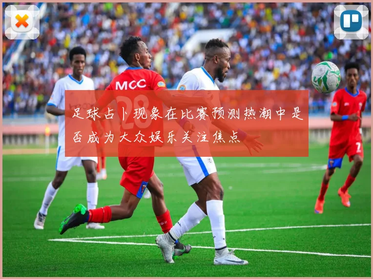 足球占卜现象在比赛预测热潮中是否成为大众娱乐关注焦点