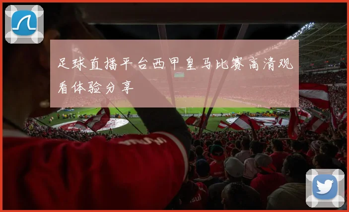 足球直播平台西甲皇马比赛高清观看体验分享