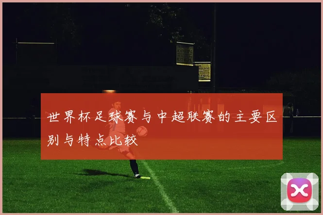 世界杯足球赛与中超联赛的主要区别与特点比较
