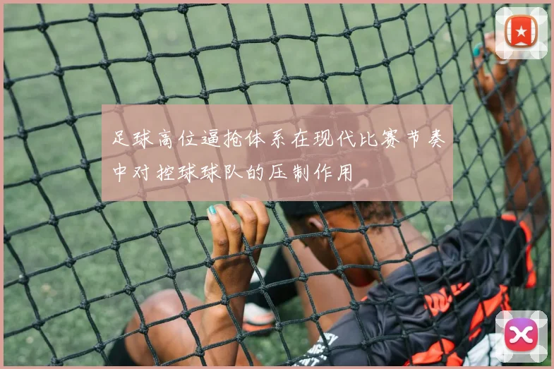 足球高位逼抢体系在现代比赛节奏中对控球球队的压制作用