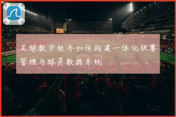 足球数字经济如何构建一体化联赛管理与球员数据系统