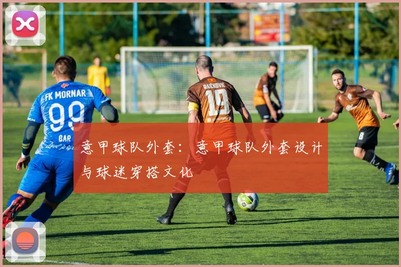 意甲球队外套:意甲球队外套设计与球迷穿搭文化